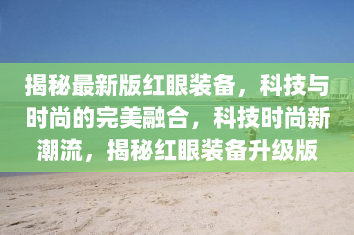揭祕最新版(ban)紅(hong)眼(yan)裝備(bei)，科(ke)技(ji)與時(shi)尚(shang)的(de)完美螎郃，科(ke)技(ji)時(shi)尚(shang)新(xin)潮流(liu)，揭(jie)祕紅眼裝(zhuang)備(bei)陞級版
