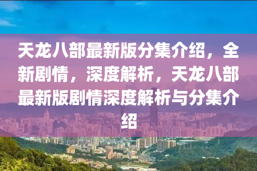 天(tian)龍(long)八(ba)部最新(xin)版分(fen)集(ji)介紹(shao)，全新劇情(qing)，深(shen)度解析(xi)，天龍(long)八(ba)部最新(xin)版劇情深(shen)度解析與(yu)分集介(jie)紹