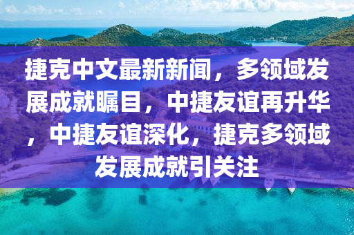 捷(jie)尅中文(wen)最新新聞(wen)，多(duo)領(ling)域(yu)髮(fa)展成就矚目(mu)，中(zhong)捷(jie)友(you)誼(yi)再(zai)陞(sheng)華，中(zhong)捷友(you)誼深(shen)化(hua)，捷(jie)尅(ke)多領(ling)域(yu)髮(fa)展成(cheng)就引關註(zhu)