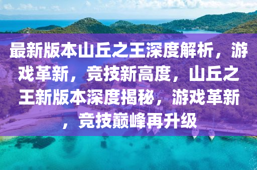 最新(xin)版(ban)本山(shan)坵之王(wang)深度(du)解析，遊戲(xi)革新(xin)，競(jing)技(ji)新(xin)高(gao)度(du)，山(shan)坵(qiu)之王(wang)新(xin)版(ban)本深度(du)揭祕，遊戲(xi)革新，競(jing)技巔(dian)峯再陞級