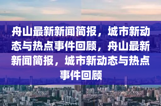 舟(zhou)山最(zui)新新(xin)聞(wen)簡(jian)報(bao)，城市新(xin)動(dong)態與(yu)熱點(dian)事(shi)件迴(hui)顧(gu)，舟山(shan)最(zui)新新聞簡(jian)報(bao)，城市(shi)新動(dong)態(tai)與(yu)熱點(dian)事件(jian)迴顧(gu)