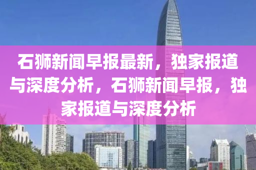 石獅(shi)新聞早報最(zui)新(xin)，獨(du)傢報(bao)道與深(shen)度分(fen)析(xi)，石(shi)獅(shi)新聞早報，獨(du)傢(jia)報道(dao)與深度分(fen)析(xi)