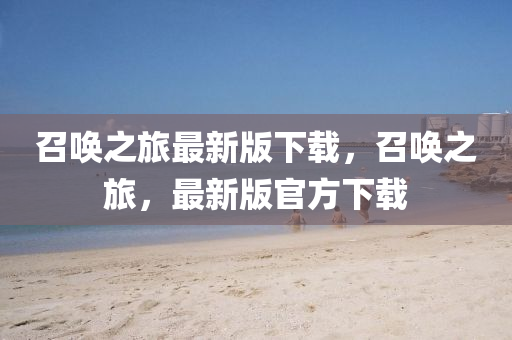 召喚之旅(lv)最(zui)新(xin)版(ban)下載(zai)，召喚之(zhi)旅(lv)，最(zui)新版官(guan)方下載