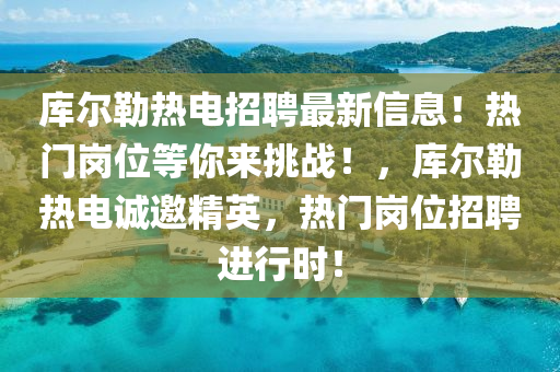 庫(ku)爾勒(lei)熱(re)電(dian)招聘最(zui)新(xin)信(xin)息！熱門崗(gang)位等(deng)妳(ni)來挑(tiao)戰！，庫爾勒熱(re)電(dian)誠邀精英(ying)，熱(re)門(men)崗位(wei)招(zhao)聘(pin)進行時(shi)！