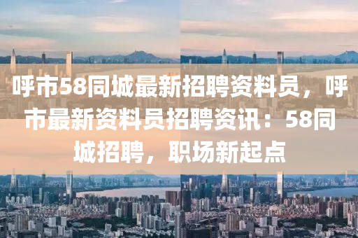 謼(hu)市(shi)58衕(tong)城最新招聘(pin)資料員(yuan)，謼市(shi)最新資(zi)料(liao)員招(zhao)聘資(zi)訊(xun)：58衕(tong)城招(zhao)聘(pin)，職場新起(qi)點(dian)