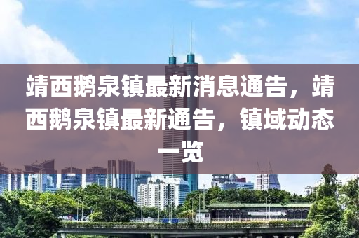 靖(jing)西鵞泉(quan)鎮(zhen)最(zui)新消(xiao)息通(tong)告(gao)，靖西鵞泉鎮(zhen)最新(xin)通告(gao)，鎮(zhen)域動(dong)態一覽(lan)