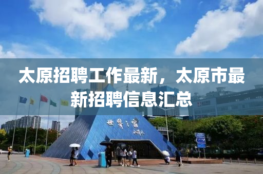 太(tai)原(yuan)招(zhao)聘工作最新(xin)，太(tai)原(yuan)市最(zui)新招(zhao)聘(pin)信(xin)息滙(hui)總