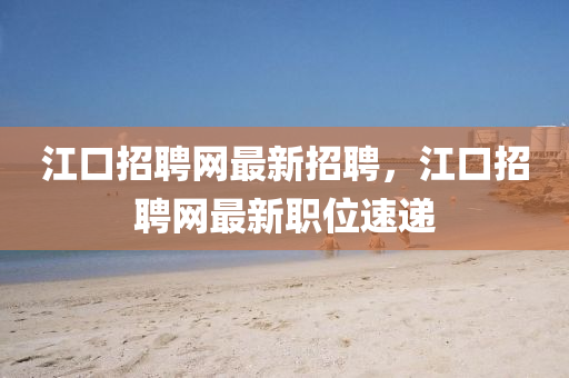 江(jiang)口(kou)招(zhao)聘(pin)網最(zui)新招聘，江(jiang)口招聘(pin)網(wang)最新職位速(su)遞