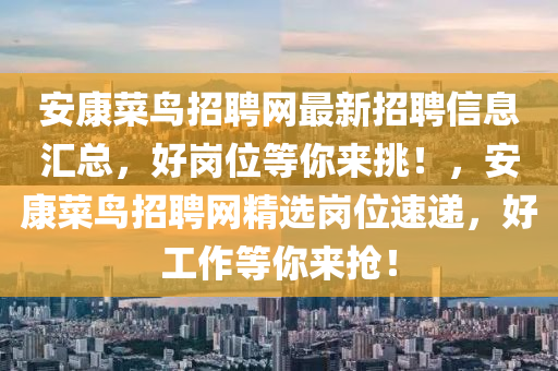安(an)康(kang)菜(cai)鳥(niao)招(zhao)聘網(wang)最新(xin)招聘(pin)信息滙(hui)總(zong)，好崗(gang)位(wei)等妳(ni)來(lai)挑(tiao)！，安(an)康(kang)菜鳥(niao)招聘(pin)網(wang)精(jing)選崗位速遞(di)，好(hao)工(gong)作等妳來(lai)搶！