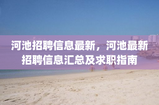 河(he)池(chi)招(zhao)聘信息(xi)最新(xin)，河池最(zui)新招聘信(xin)息(xi)滙總及(ji)求(qiu)職指(zhi)南