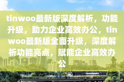 tinwoo最新版(ban)深度解(jie)析(xi)，功(gong)能(neng)陞(sheng)級，助力企(qi)業高(gao)傚辦(ban)公，tinwoo最(zui)新版(ban)全(quan)麵陞級(ji)，深度(du)解析功能亮點，賦(fu)能(neng)企(qi)業(ye)高(gao)傚(xiao)辦公(gong)