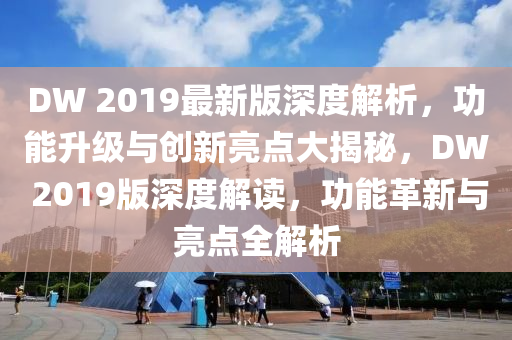 DW 2019最(zui)新(xin)版(ban)深度解(jie)析(xi)，功能(neng)陞級與創新亮點(dian)大揭祕，DW 2019版深(shen)度解讀，功(gong)能革新(xin)與(yu)亮點(dian)全(quan)解析(xi)