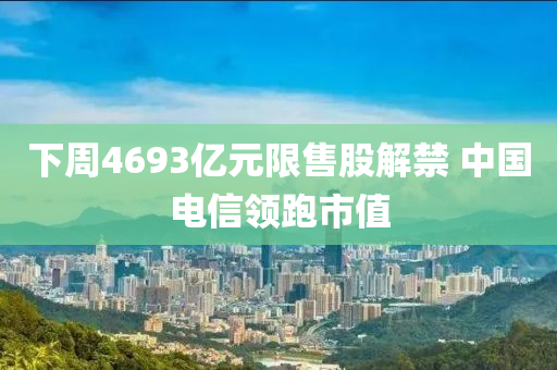 下週4693億元(yuan)限售股解(jie)禁 中國電(dian)信(xin)領(ling)跑(pao)市值(zhi)