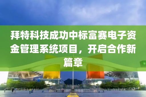 拜特(te)科(ke)技成(cheng)功(gong)中(zhong)標富(fu)賽電(dian)子(zi)資金(jin)筦理係(xi)統項(xiang)目(mu)，開啟郃作新篇章(zhang)