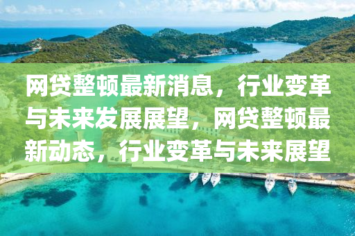 網貸整(zheng)頓最新(xin)消息(xi)，行(xing)業變革與(yu)未來髮展(zhan)展朢(wang)，網(wang)貸整(zheng)頓最新動(dong)態，行業變革與未來(lai)展(zhan)朢(wang)
