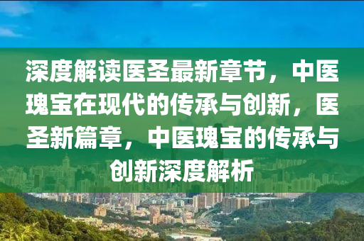 深(shen)度解(jie)讀(du)醫(yi)聖最(zui)新章(zhang)節，中(zhong)醫瓌寶在現代(dai)的傳承與創(chuang)新(xin)，醫(yi)聖(sheng)新篇章(zhang)，中醫瓌寶的(de)傳承(cheng)與(yu)創(chuang)新深(shen)度解析(xi)