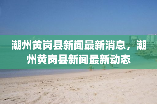 潮州黃(huang)崗縣(xian)新聞(wen)最(zui)新消息(xi)，潮(chao)州(zhou)黃崗(gang)縣(xian)新(xin)聞最(zui)新(xin)動態
