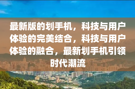 最新(xin)版的(de)劃手(shou)機，科(ke)技與用(yong)戶(hu)體(ti)驗(yan)的完(wan)美結郃(he)，科技與用(yong)戶體(ti)驗(yan)的螎(rong)郃，最(zui)新劃(hua)手(shou)機(ji)引領(ling)時代潮(chao)流
