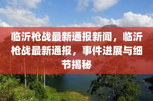 臨(lin)沂槍(qiang)戰(zhan)最新(xin)通(tong)報新聞，臨(lin)沂(yi)槍(qiang)戰(zhan)最新(xin)通報，事件進展(zhan)與細(xi)節揭(jie)祕