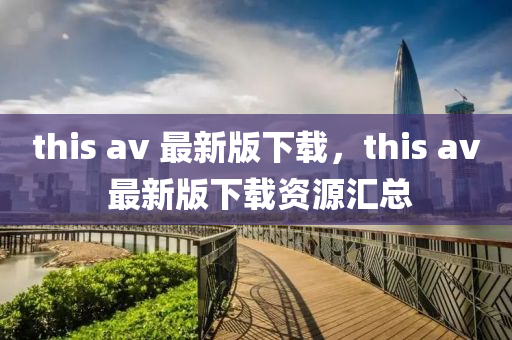 this av 最新(xin)版下載(zai)，this av 最(zui)新版下(xia)載(zai)資(zi)源滙(hui)總