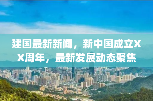 建(jian)國最(zui)新(xin)新(xin)聞(wen)，新中國成立XX週(zhou)年，最(zui)新(xin)髮(fa)展(zhan)動態(tai)聚焦
