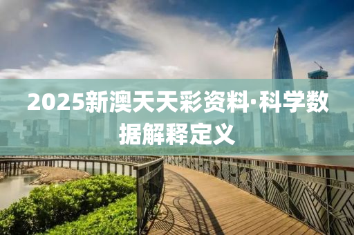 2025新澳天天(tian)綵(cai)資(zi)料·科學(xue)數據(ju)解釋定義