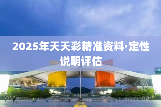2025年(nian)天(tian)天綵精準資(zi)料(liao)·定(ding)性(xing)説(shuo)明(ming)評估(gu)
