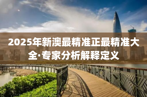 2025年新(xin)澳最(zui)精準(zhun)正(zheng)最(zui)精(jing)準(zhun)大全(quan)·專傢分析解釋(shi)定(ding)義