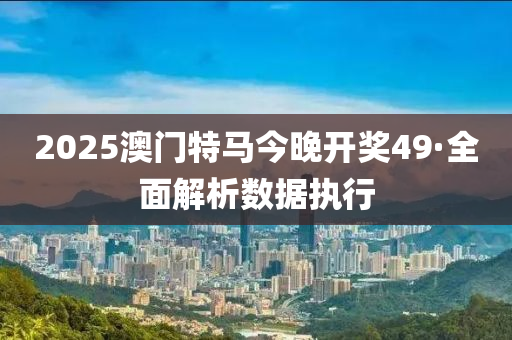2025澳(ao)門特(te)馬今(jin)晚(wan)開(kai)獎(jiang)49·全(quan)麵(mian)解(jie)析數據執行(xing)