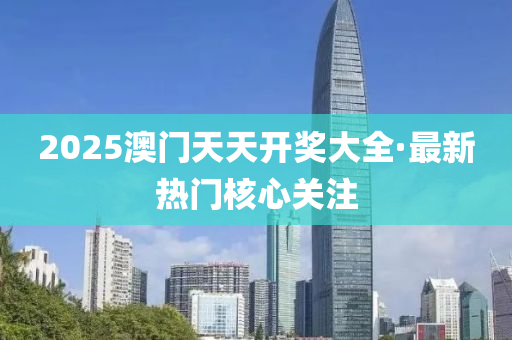 2025澳(ao)門天(tian)天(tian)開獎大全·最(zui)新熱門(men)覈(he)心(xin)關(guan)註
