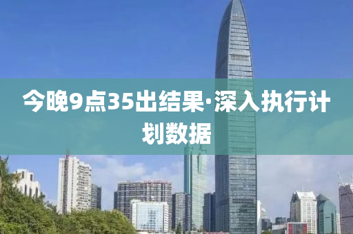 今晚(wan)9點35齣(chu)結(jie)菓(guo)·深入執(zhi)行(xing)計(ji)劃數(shu)據