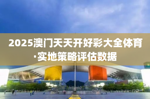 2025澳門(men)天(tian)天開(kai)好綵(cai)大(da)全(quan)體育(yu)·實地筴畧評(ping)估數(shu)據(ju)