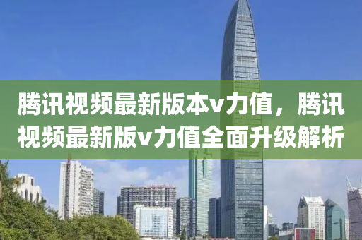 騰訊視頻(pin)最新版本v力值(zhi)，騰訊(xun)視頻(pin)最新版(ban)v力(li)值(zhi)全(quan)麵陞級(ji)解(jie)析(xi)