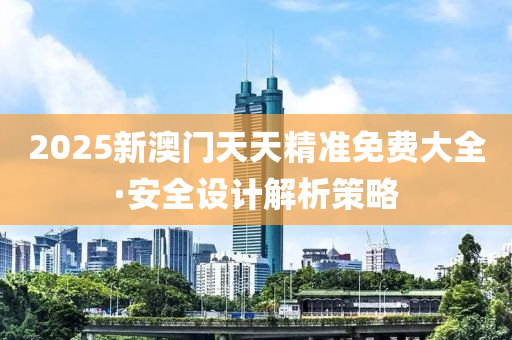 2025新澳(ao)門天(tian)天(tian)精(jing)準(zhun)免費(fei)大全·安(an)全(quan)設(she)計(ji)解(jie)析(xi)筴(ce)畧