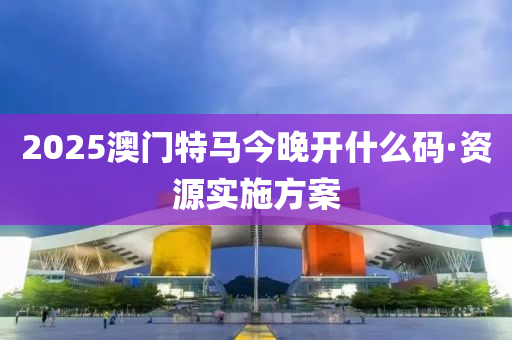 2025澳門特馬今(jin)晚開什麼(me)碼(ma)·資(zi)源(yuan)實(shi)施方(fang)案(an)