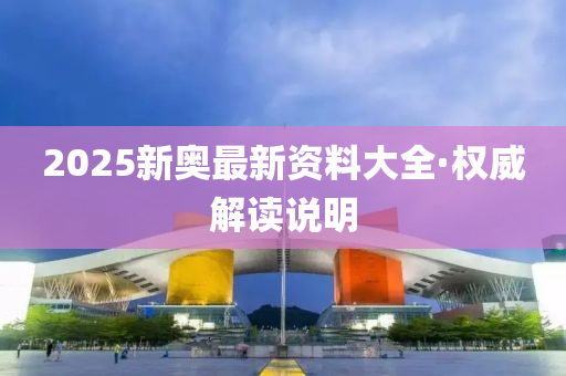 2025新(xin)奧最(zui)新資(zi)料大(da)全(quan)·權(quan)威解(jie)讀説明(ming)