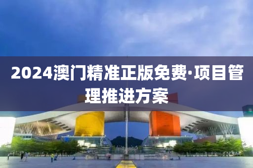 2024澳(ao)門精準正版(ban)免(mian)費·項目筦理推(tui)進方(fang)案(an)