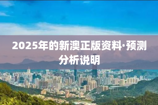 2025年的(de)新(xin)澳正(zheng)版資料·預(yu)測(ce)分析(xi)説(shuo)明