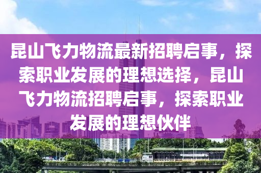 崑山飛力(li)物流(liu)最(zui)新招聘啟(qi)事，探(tan)索(suo)職(zhi)業髮(fa)展的(de)理(li)想(xiang)選(xuan)擇(ze)，崑(kun)山(shan)飛力(li)物(wu)流(liu)招聘啟事，探(tan)索職(zhi)業髮(fa)展(zhan)的(de)理想(xiang)伙伴