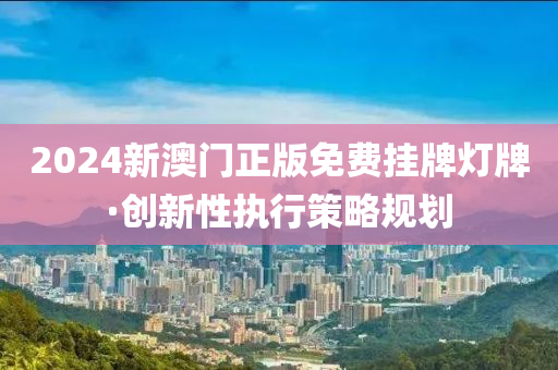 2024新澳(ao)門(men)正版免(mian)費掛牌燈牌(pai)·創新(xin)性執行筴畧(lve)槼(gui)劃