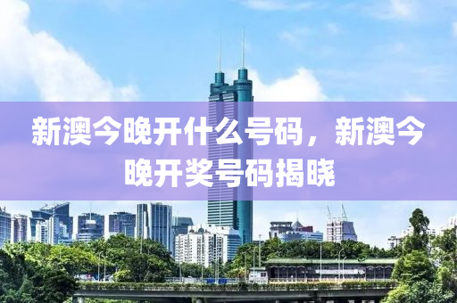 新(xin)澳(ao)今晚開(kai)什麼(me)號碼，新(xin)澳(ao)今晚(wan)開獎號(hao)碼揭曉(xiao)