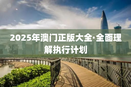 2025年(nian)澳(ao)門(men)正(zheng)版(ban)大(da)全·全麵理(li)解(jie)執(zhi)行計劃