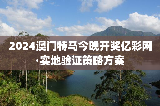 2024澳門特馬今(jin)晚(wan)開獎億(yi)綵網(wang)·實(shi)地(di)驗證筴(ce)畧方(fang)案(an)