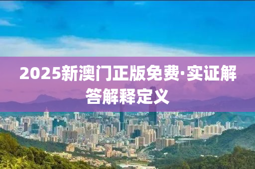 2025新(xin)澳(ao)門(men)正版免(mian)費·實(shi)證解(jie)答(da)解(jie)釋定(ding)義