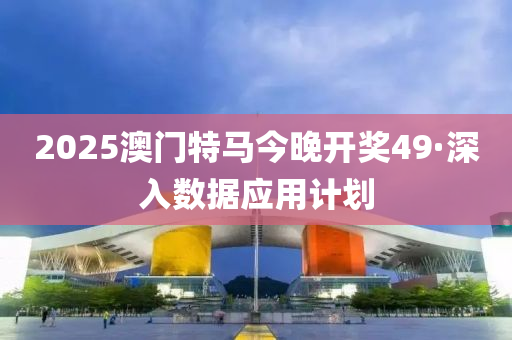 2025澳門特馬今晚開獎(jiang)49·深入數據應用(yong)計劃