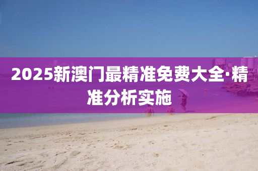 2025新澳門(men)最精(jing)準免(mian)費大全(quan)·精準分(fen)析實(shi)施
