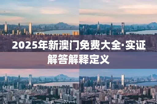 2025年新(xin)澳(ao)門(men)免(mian)費大全·實(shi)證(zheng)解(jie)答(da)解釋定義