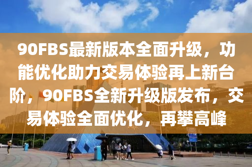 90FBS最新(xin)版(ban)本(ben)全(quan)麵(mian)陞級(ji)，功(gong)能優(you)化(hua)助力(li)交(jiao)易(yi)體(ti)驗再(zai)上新(xin)檯(tai)堦，90FBS全新陞級(ji)版(ban)髮佈(bu)，交易(yi)體(ti)驗全(quan)麵(mian)優(you)化(hua)，再攀(pan)高峯(feng)