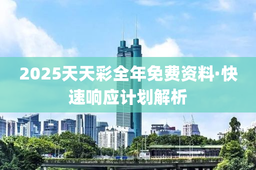 2025天天(tian)綵全(quan)年免(mian)費資料·快(kuai)速(su)響應(ying)計劃(hua)解(jie)析(xi)