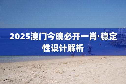 2025澳(ao)門今(jin)晚必開一肖·穩(wen)定(ding)性設計(ji)解(jie)析